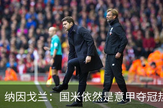 纳因戈兰：国米依然是意甲夺冠热门，这种强强对话对罗马是个考验